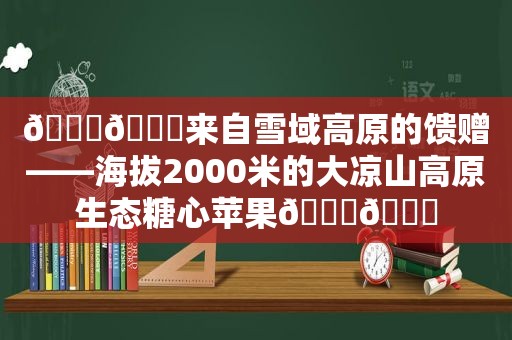 🍎🍎来自雪域高原的馈赠——海拔2000米的大凉山高原生态糖心苹果🍎🍎