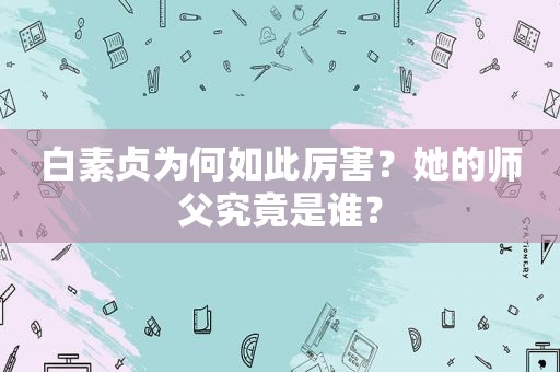 白素贞为何如此厉害？她的师父究竟是谁？