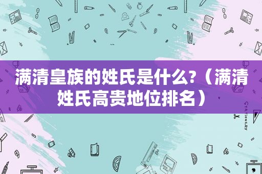 满清皇族的姓氏是什么?（满清姓氏高贵地位排名）