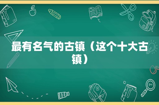 最有名气的古镇（这个十大古镇）