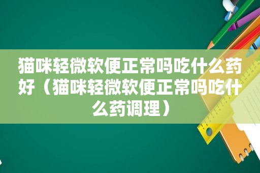 猫咪轻微软便正常吗吃什么药好（猫咪轻微软便正常吗吃什么药调理）