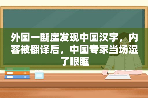 外国一断崖发现中国汉字，内容被翻译后，中国专家当场湿了眼眶