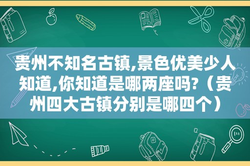 贵州不知名古镇,景色优美少人知道,你知道是哪两座吗?（贵州四大古镇分别是哪四个）