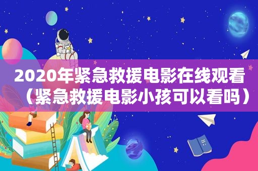 2020年紧急救援电影在线观看（紧急救援电影小孩可以看吗）