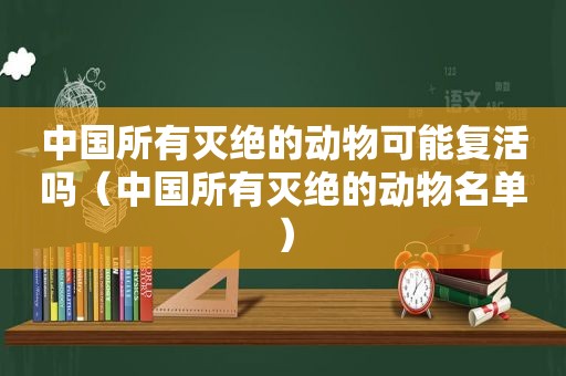 中国所有灭绝的动物可能复活吗（中国所有灭绝的动物名单）