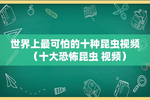 世界上最可怕的十种昆虫视频（十大恐怖昆虫 视频）