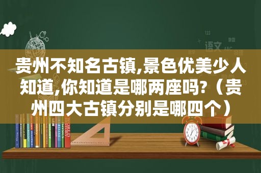 贵州不知名古镇,景色优美少人知道,你知道是哪两座吗?（贵州四大古镇分别是哪四个）