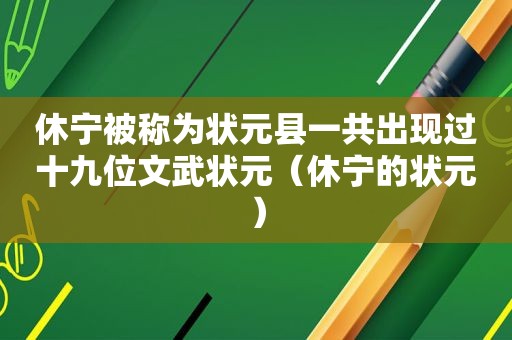 休宁被称为状元县一共出现过十九位文武状元（休宁的状元）