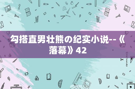 勾搭直男壮熊の纪实小说--《落幕》42