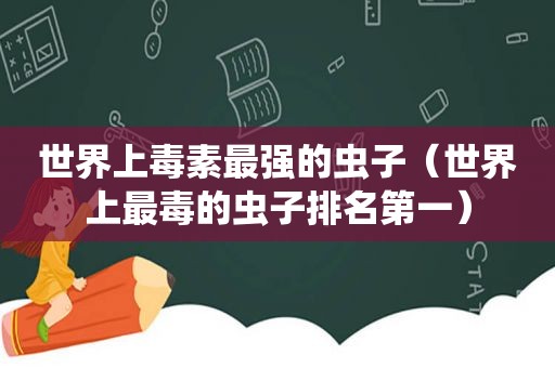 世界上毒素最强的虫子（世界上最毒的虫子排名第一）