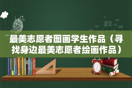 最美志愿者图画学生作品（寻找身边最美志愿者绘画作品）