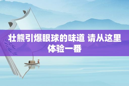 壮熊引爆眼球的味道 请从这里体验一番