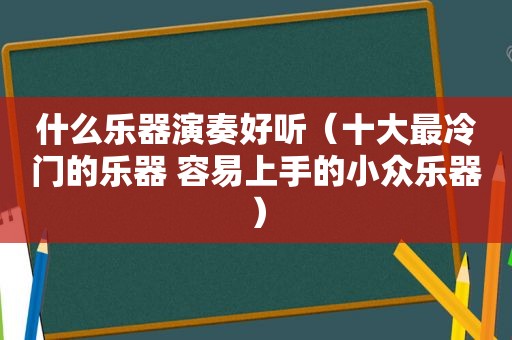 什么乐器演奏好听（十大最冷门的乐器 容易上手的小众乐器）