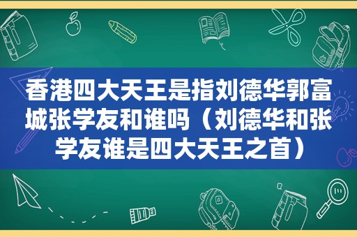 香港四大天王是指刘德华郭富城张学友和谁吗（刘德华和张学友谁是四大天王之首）