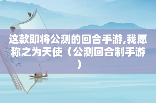 这款即将公测的回合手游,我愿称之为天使（公测回合制手游）