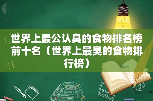 世界上最公认臭的食物排名榜前十名（世界上最臭的食物排行榜）