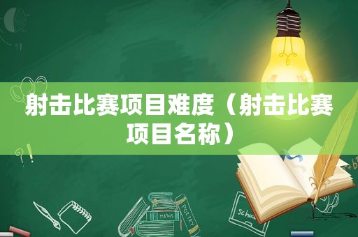 射击比赛项目难度（射击比赛项目名称）