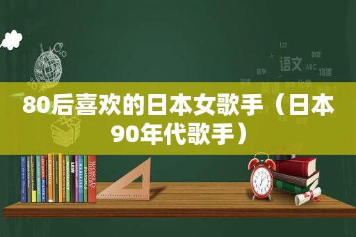 80后喜欢的日本女歌手（日本90年代歌手）