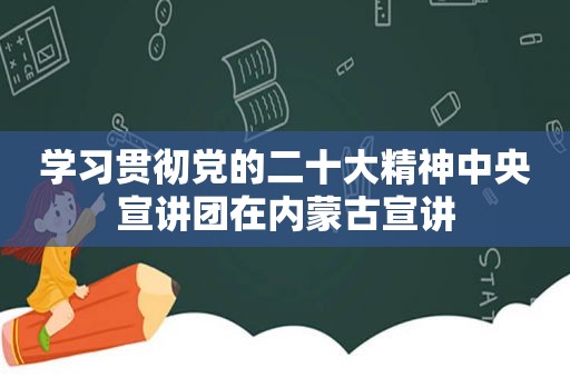 学习贯彻党的二十大精神中央宣讲团在内蒙古宣讲