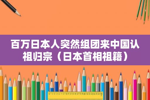 百万日本人突然组团来中国认祖归宗（日本首相祖籍）