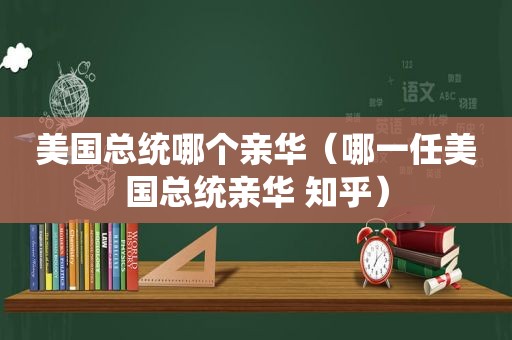 美国总统哪个亲华（哪一任美国总统亲华 知乎）