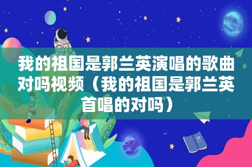 我的祖国是郭兰英演唱的歌曲对吗视频（我的祖国是郭兰英首唱的对吗）