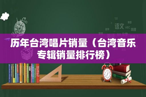 历年台湾唱片销量（台湾音乐专辑销量排行榜）