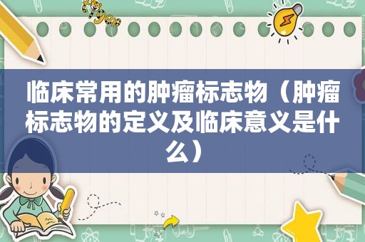 临床常用的肿瘤标志物（肿瘤标志物的定义及临床意义是什么）