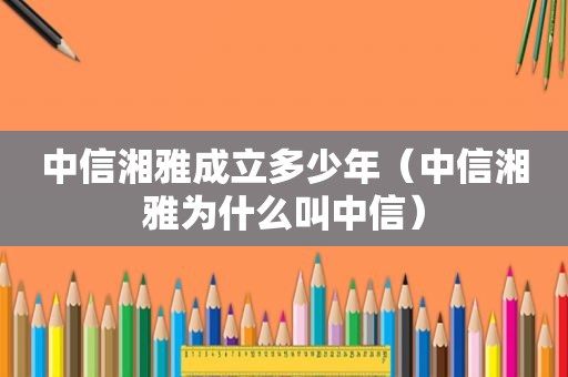 中信湘雅成立多少年（中信湘雅为什么叫中信）