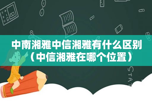 中南湘雅中信湘雅有什么区别（中信湘雅在哪个位置）