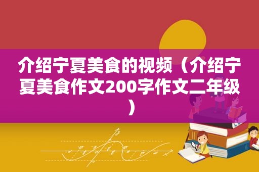 介绍宁夏美食的视频（介绍宁夏美食作文200字作文二年级）