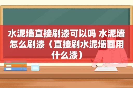 水泥墙直接刷漆可以吗 水泥墙怎么刷漆（直接刷水泥墙面用什么漆）