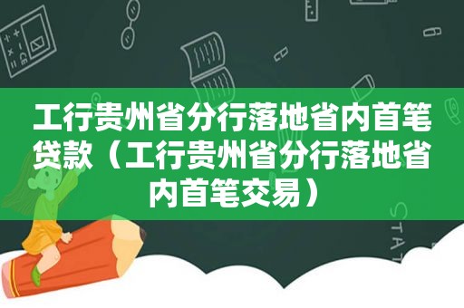 工行贵州省分行落地省内首笔贷款（工行贵州省分行落地省内首笔交易）