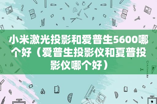 小米激光投影和爱普生5600哪个好（爱普生投影仪和夏普投影仪哪个好）