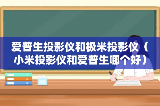 爱普生投影仪和极米投影仪（小米投影仪和爱普生哪个好）