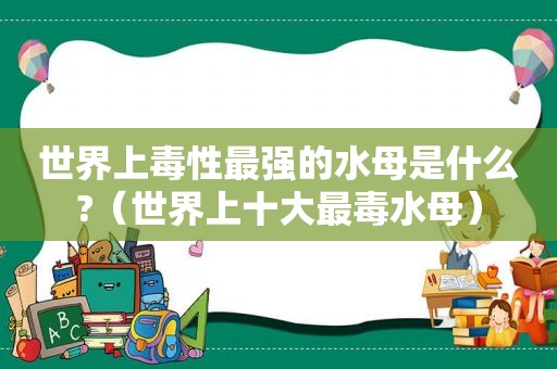 世界上毒性最强的水母是什么?（世界上十大最毒水母）