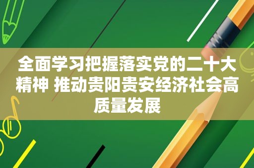 全面学习把握落实党的二十大精神 推动贵阳贵安经济社会高质量发展