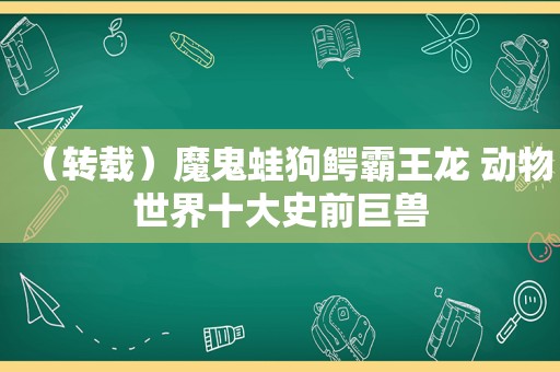 （转载）魔鬼蛙狗鳄霸王龙 动物世界十大史前巨兽