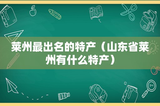 莱州最出名的特产（山东省莱州有什么特产）