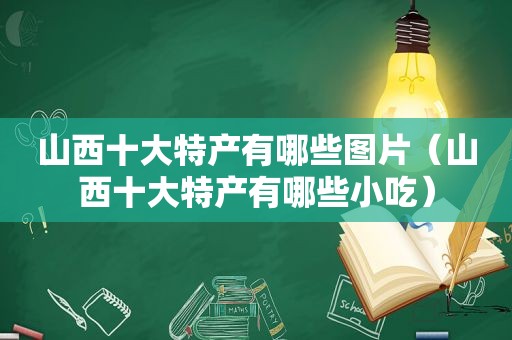 山西十大特产有哪些图片（山西十大特产有哪些小吃）