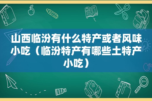 山西临汾有什么特产或者风味小吃（临汾特产有哪些土特产小吃）