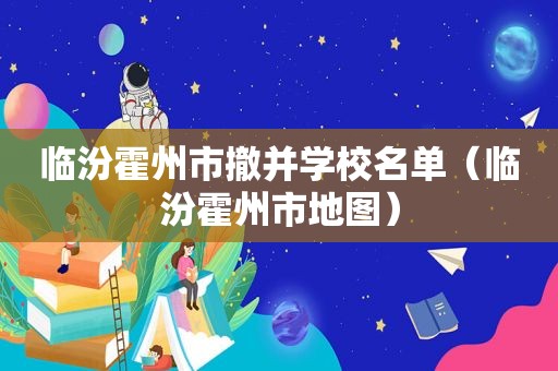 临汾霍州市撤并学校名单（临汾霍州市地图）