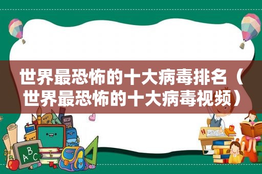 世界最恐怖的十大病毒排名（世界最恐怖的十大病毒视频）