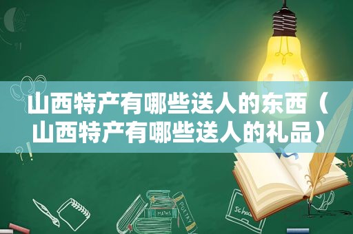 山西特产有哪些送人的东西（山西特产有哪些送人的礼品）