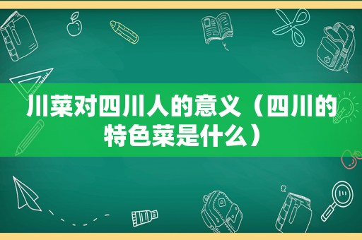 川菜对四川人的意义（四川的特色菜是什么）