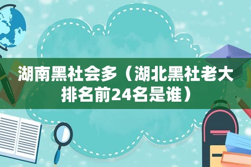 湖南黑社会多（湖北黑社老大排名前24名是谁）