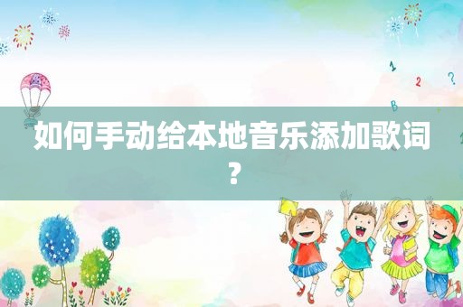 如何手动给本地音乐添加歌词？