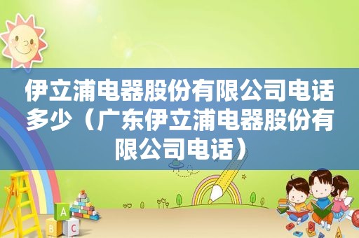 伊立浦电器股份有限公司电话多少（广东伊立浦电器股份有限公司电话）