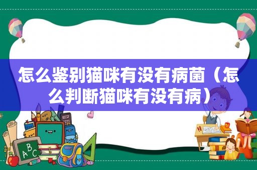 怎么鉴别猫咪有没有病菌（怎么判断猫咪有没有病）