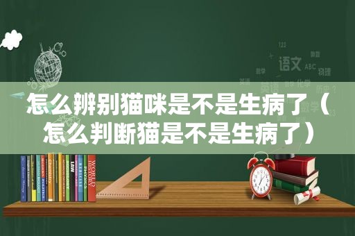 怎么辨别猫咪是不是生病了（怎么判断猫是不是生病了）